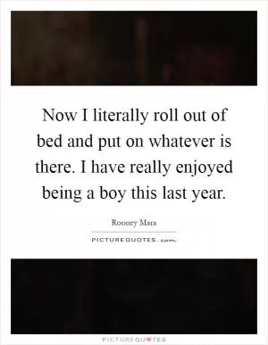 Now I literally roll out of bed and put on whatever is there. I have really enjoyed being a boy this last year Picture Quote #1