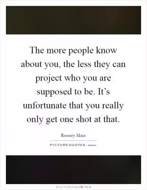 The more people know about you, the less they can project who you are supposed to be. It’s unfortunate that you really only get one shot at that Picture Quote #1