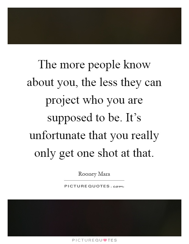 The more people know about you, the less they can project who you are supposed to be. It's unfortunate that you really only get one shot at that Picture Quote #1