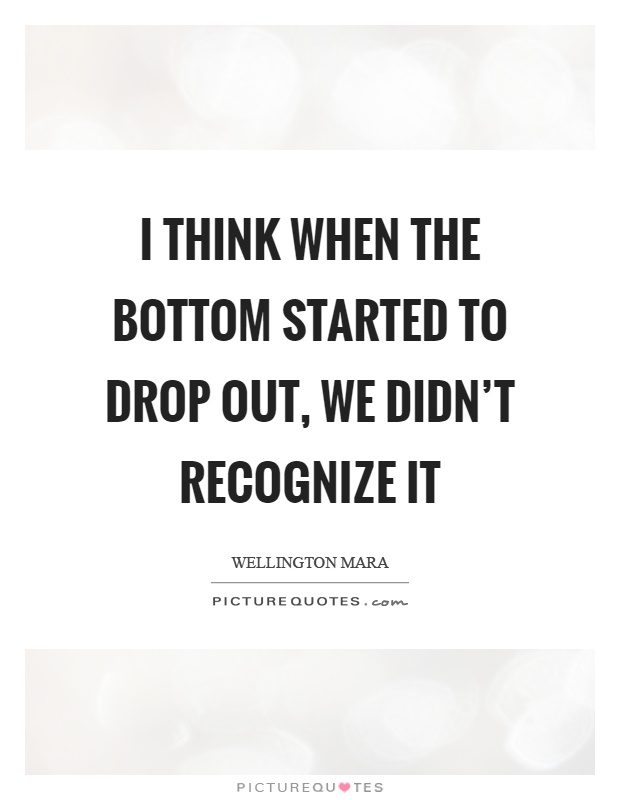 I think when the bottom started to drop out, we didn't recognize it Picture Quote #1