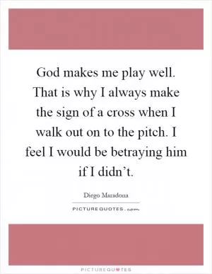 God makes me play well. That is why I always make the sign of a cross when I walk out on to the pitch. I feel I would be betraying him if I didn’t Picture Quote #1