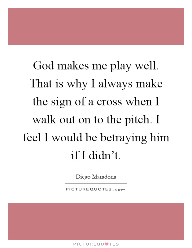 God makes me play well. That is why I always make the sign of a cross when I walk out on to the pitch. I feel I would be betraying him if I didn't Picture Quote #1