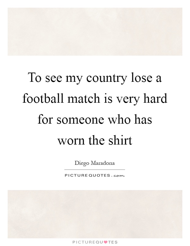 To see my country lose a football match is very hard for someone who has worn the shirt Picture Quote #1