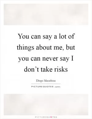 You can say a lot of things about me, but you can never say I don’t take risks Picture Quote #1