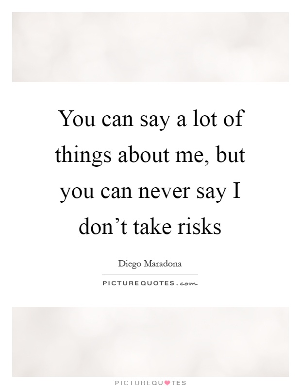 You can say a lot of things about me, but you can never say I don't take risks Picture Quote #1