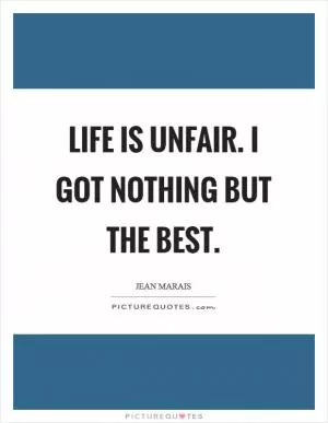 Life is unfair. I got nothing but the best Picture Quote #1