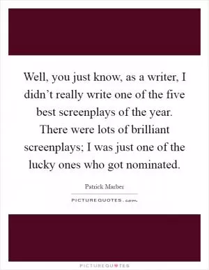 Well, you just know, as a writer, I didn’t really write one of the five best screenplays of the year. There were lots of brilliant screenplays; I was just one of the lucky ones who got nominated Picture Quote #1