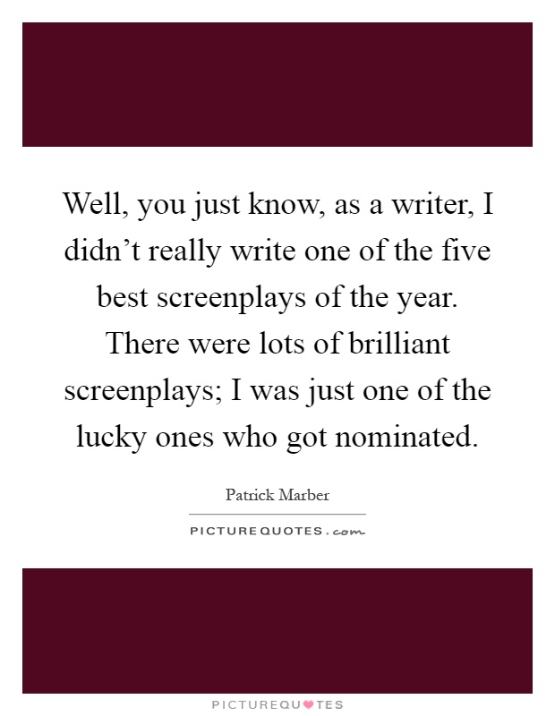 Well, you just know, as a writer, I didn't really write one of the five best screenplays of the year. There were lots of brilliant screenplays; I was just one of the lucky ones who got nominated Picture Quote #1