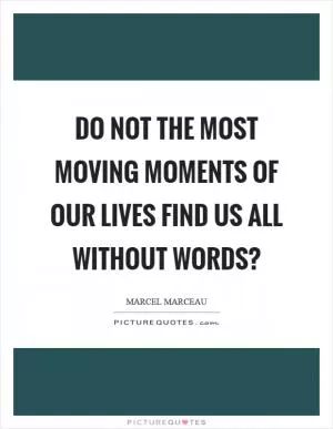 Do not the most moving moments of our lives find us all without words? Picture Quote #1