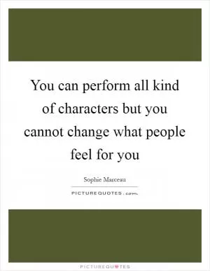 You can perform all kind of characters but you cannot change what people feel for you Picture Quote #1