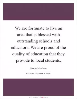 We are fortunate to live an area that is blessed with outstanding schools and educators. We are proud of the quality of education that they provide to local students Picture Quote #1