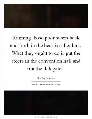 Running those poor steers back and forth in the heat is ridiculous. What they ought to do is put the steers in the convention hall and run the delegates Picture Quote #1