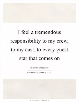I feel a tremendous responsibility to my crew, to my cast, to every guest star that comes on Picture Quote #1