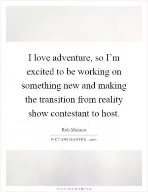 I love adventure, so I’m excited to be working on something new and making the transition from reality show contestant to host Picture Quote #1