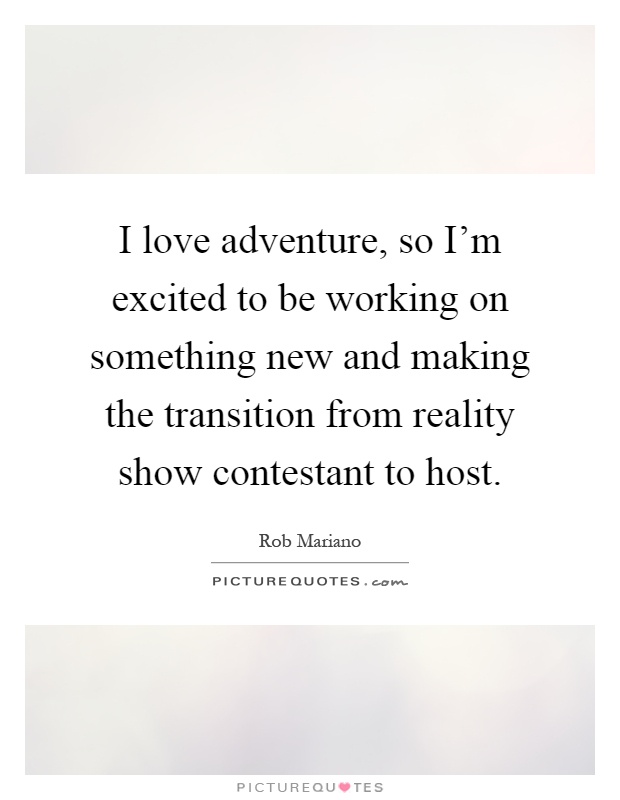 I love adventure, so I'm excited to be working on something new and making the transition from reality show contestant to host Picture Quote #1