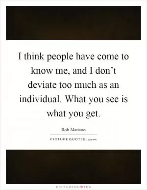 I think people have come to know me, and I don’t deviate too much as an individual. What you see is what you get Picture Quote #1