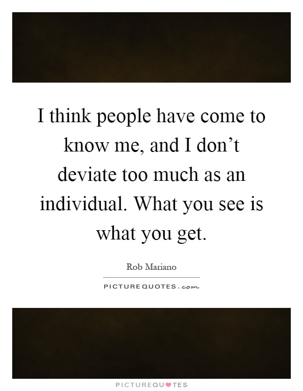I think people have come to know me, and I don't deviate too much as an individual. What you see is what you get Picture Quote #1