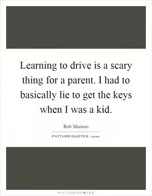Learning to drive is a scary thing for a parent. I had to basically lie to get the keys when I was a kid Picture Quote #1