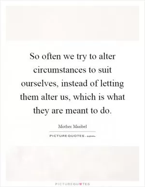 So often we try to alter circumstances to suit ourselves, instead of letting them alter us, which is what they are meant to do Picture Quote #1