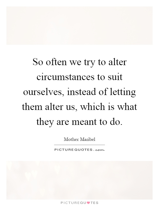 So often we try to alter circumstances to suit ourselves, instead of letting them alter us, which is what they are meant to do Picture Quote #1