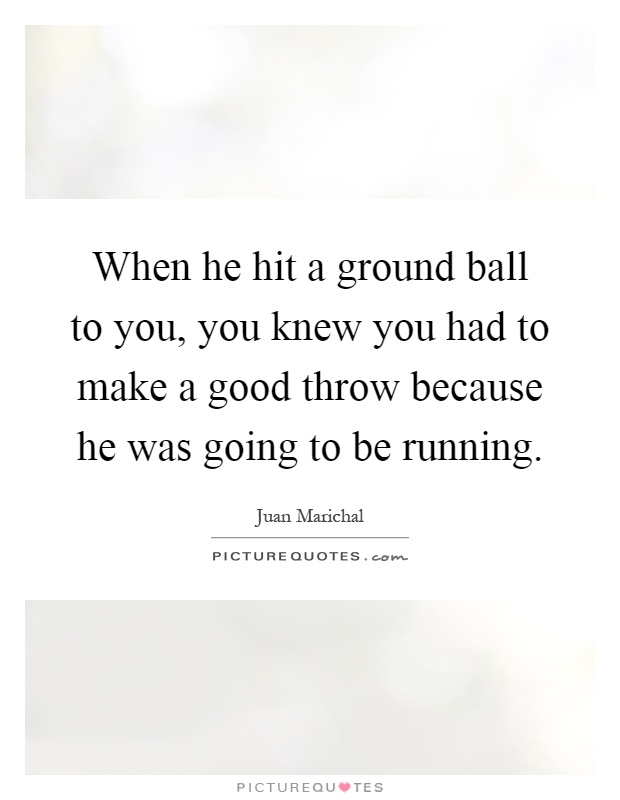 When he hit a ground ball to you, you knew you had to make a good throw because he was going to be running Picture Quote #1