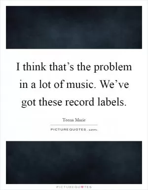 I think that’s the problem in a lot of music. We’ve got these record labels Picture Quote #1