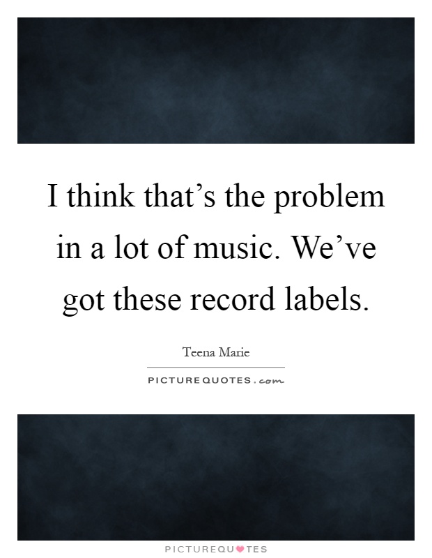 I think that's the problem in a lot of music. We've got these record labels Picture Quote #1