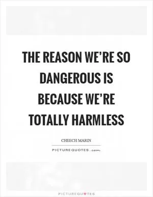 The reason we’re so dangerous is because we’re totally harmless Picture Quote #1