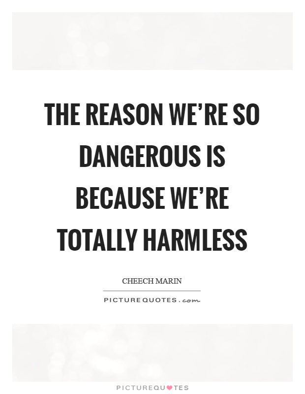 The reason we're so dangerous is because we're totally harmless Picture Quote #1