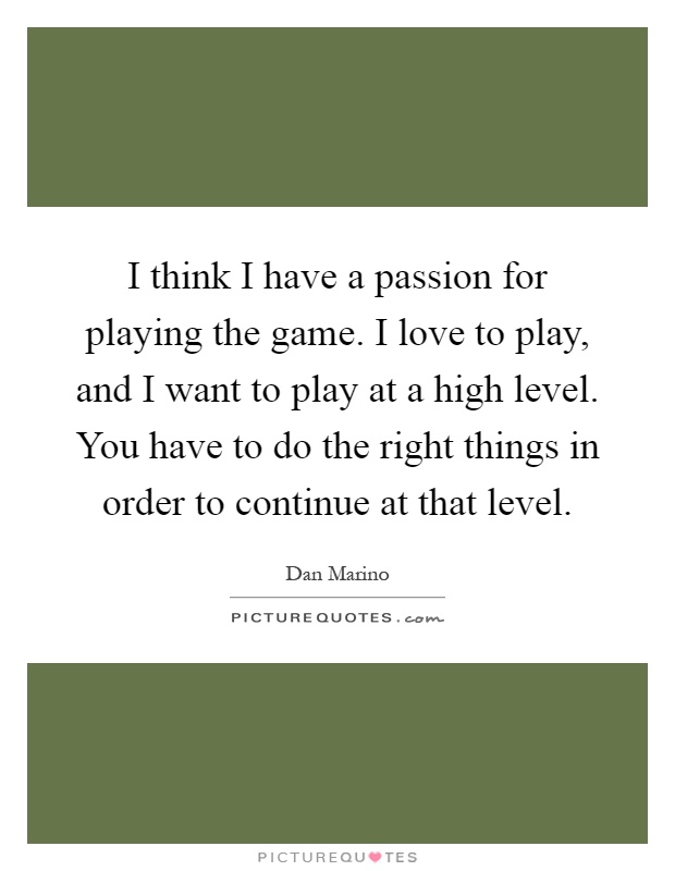 I think I have a passion for playing the game. I love to play, and I want to play at a high level. You have to do the right things in order to continue at that level Picture Quote #1