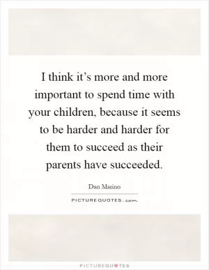 I think it’s more and more important to spend time with your children, because it seems to be harder and harder for them to succeed as their parents have succeeded Picture Quote #1