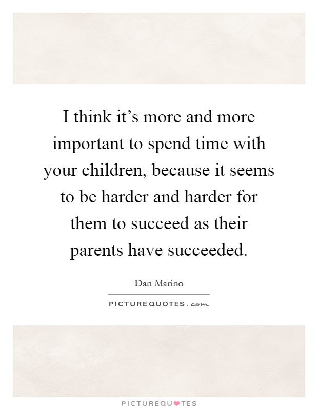 I think it's more and more important to spend time with your children, because it seems to be harder and harder for them to succeed as their parents have succeeded Picture Quote #1
