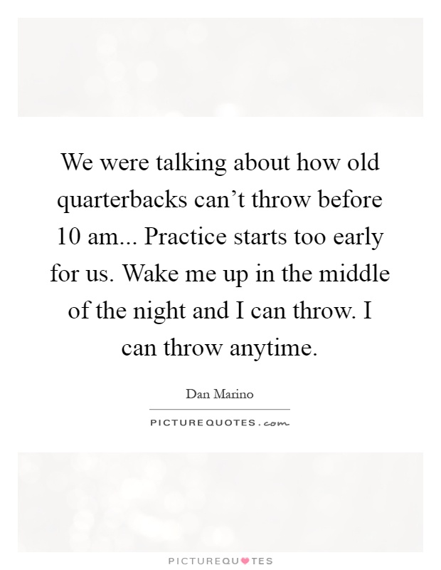 We were talking about how old quarterbacks can't throw before 10 am... Practice starts too early for us. Wake me up in the middle of the night and I can throw. I can throw anytime Picture Quote #1