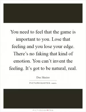 You need to feel that the game is important to you. Lose that feeling and you lose your edge. There’s no faking that kind of emotion. You can’t invent the feeling. It’s got to be natural, real Picture Quote #1