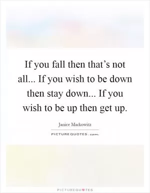 If you fall then that’s not all... If you wish to be down then stay down... If you wish to be up then get up Picture Quote #1