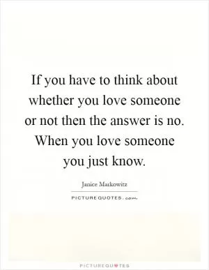 If you have to think about whether you love someone or not then the answer is no. When you love someone you just know Picture Quote #1