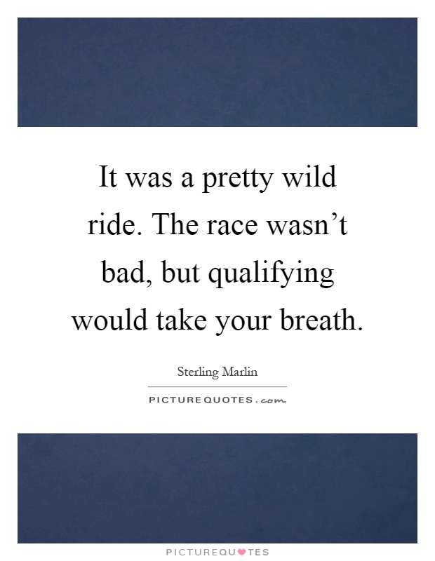 It was a pretty wild ride. The race wasn't bad, but qualifying would take your breath Picture Quote #1