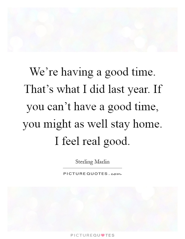 We're having a good time. That's what I did last year. If you can't have a good time, you might as well stay home. I feel real good Picture Quote #1