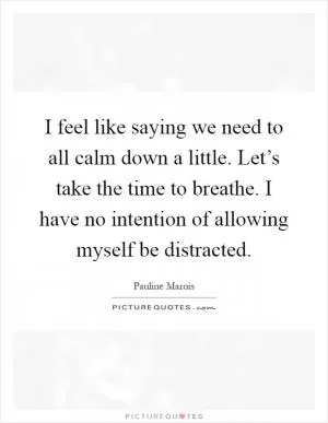 I feel like saying we need to all calm down a little. Let’s take the time to breathe. I have no intention of allowing myself be distracted Picture Quote #1