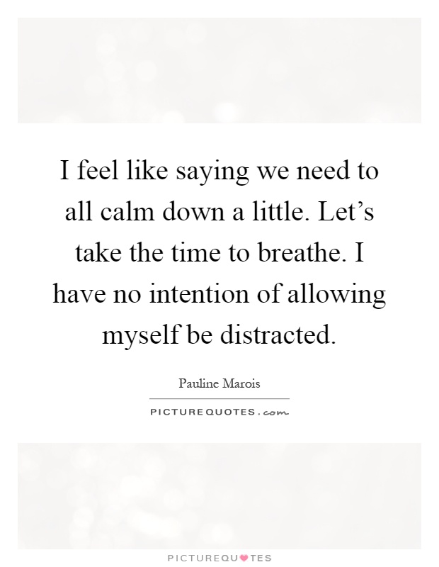 I feel like saying we need to all calm down a little. Let's take the time to breathe. I have no intention of allowing myself be distracted Picture Quote #1