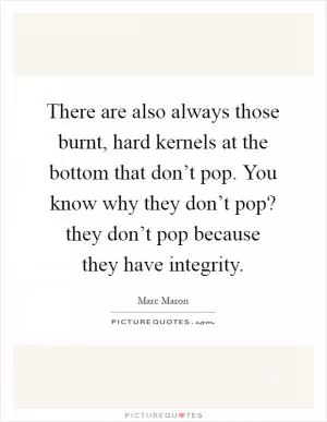 There are also always those burnt, hard kernels at the bottom that don’t pop. You know why they don’t pop? they don’t pop because they have integrity Picture Quote #1