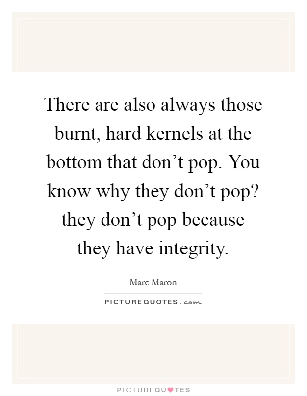 There are also always those burnt, hard kernels at the bottom that don't pop. You know why they don't pop? they don't pop because they have integrity Picture Quote #1