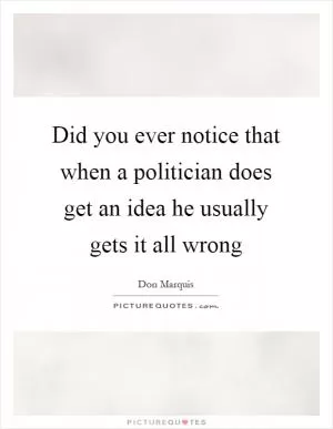 Did you ever notice that when a politician does get an idea he usually gets it all wrong Picture Quote #1