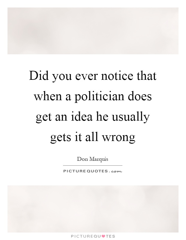 Did you ever notice that when a politician does get an idea he usually gets it all wrong Picture Quote #1