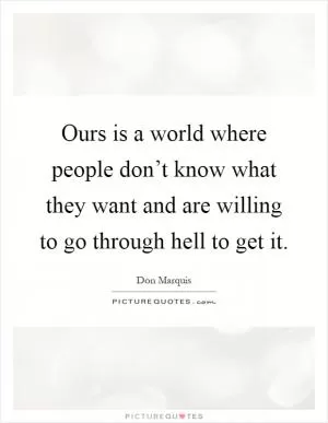 Ours is a world where people don’t know what they want and are willing to go through hell to get it Picture Quote #1