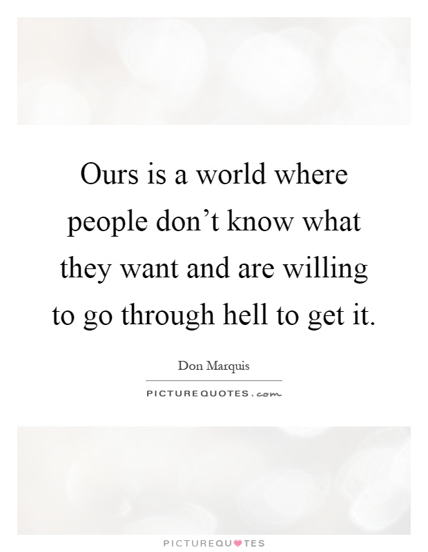 Ours is a world where people don't know what they want and are willing to go through hell to get it Picture Quote #1