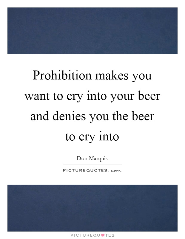 Prohibition makes you want to cry into your beer and denies you the beer to cry into Picture Quote #1