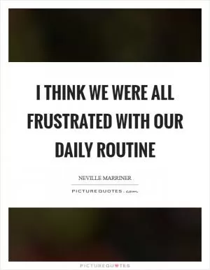 I think we were all frustrated with our daily routine Picture Quote #1