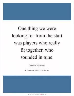 One thing we were looking for from the start was players who really fit together, who sounded in tune Picture Quote #1