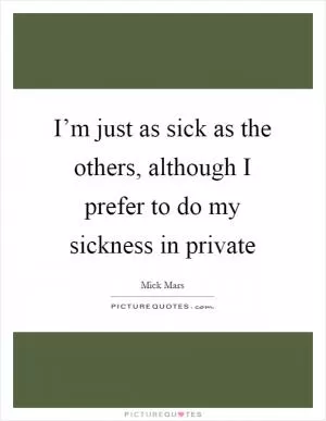 I’m just as sick as the others, although I prefer to do my sickness in private Picture Quote #1